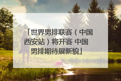 世界男排联赛（中国西安站）将开赛 中国男排期待展新貌